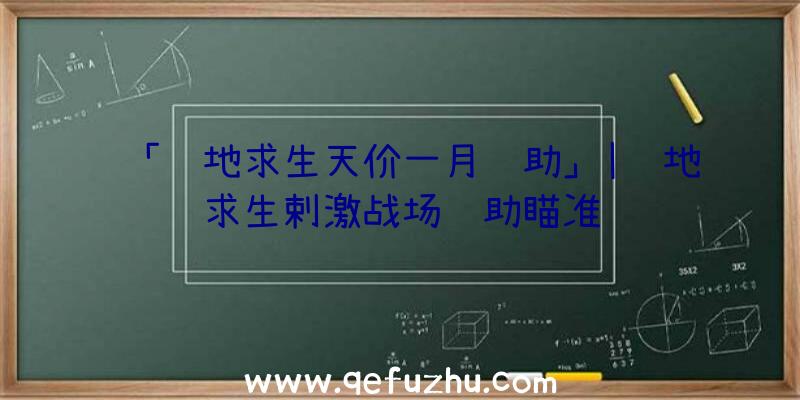 「绝地求生天价一月辅助」|绝地求生剌激战场辅助瞄准